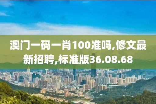 澳門一碼一肖100準(zhǔn)嗎,修文最新招聘,標(biāo)準(zhǔn)版36.08.68