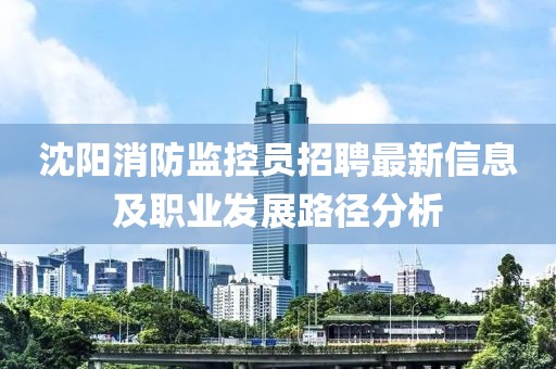 沈陽(yáng)消防監(jiān)控員招聘最新信息及職業(yè)發(fā)展路徑分析