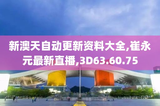 新澳天自動(dòng)更新資料大全,崔永元最新直播,3D63.60.75
