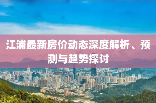 江浦最新房價動態(tài)深度解析、預(yù)測與趨勢探討