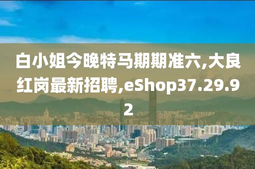 白小姐今晚特馬期期準(zhǔn)六,大良紅崗最新招聘,eShop37.29.92