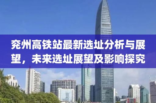 兗州高鐵站最新選址分析與展望，未來選址展望及影響探究