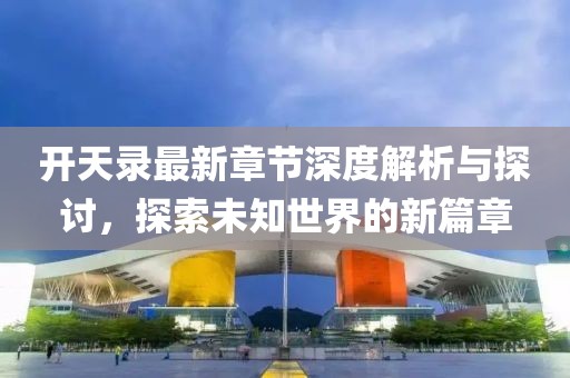 開天錄最新章節(jié)深度解析與探討，探索未知世界的新篇章