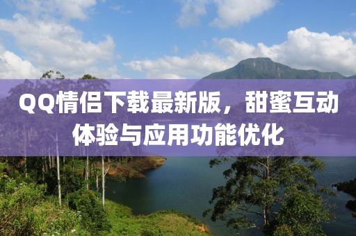 QQ情侶下載最新版，甜蜜互動體驗(yàn)與應(yīng)用功能優(yōu)化