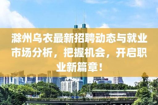 滁州烏衣最新招聘動(dòng)態(tài)與就業(yè)市場(chǎng)分析，把握機(jī)會(huì)，開啟職業(yè)新篇章！