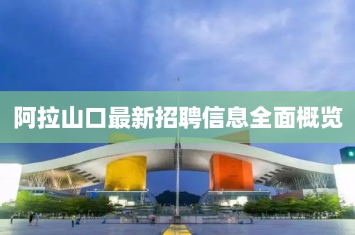 阿拉山口最新招聘信息全面概覽