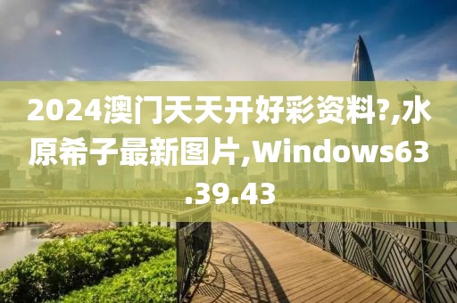 2024澳門天天開好彩資料?,水原希子最新圖片,Windows63.39.43