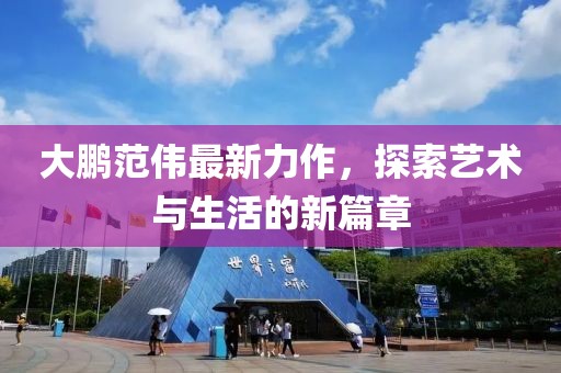 大鵬范偉最新力作，探索藝術(shù)與生活的新篇章