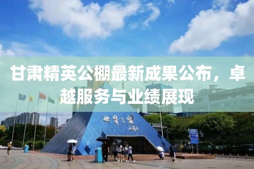 甘肅精英公棚最新成果公布，卓越服務與業(yè)績展現(xiàn)