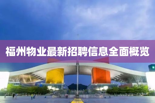 福州物業(yè)最新招聘信息全面概覽