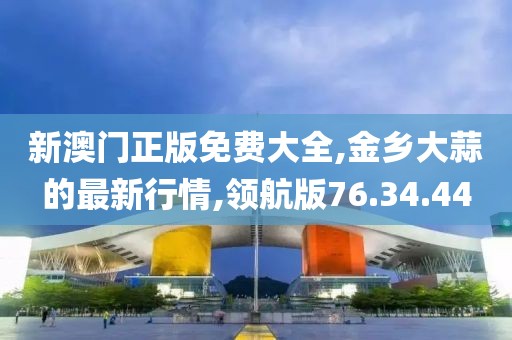 新澳門正版免費大全,金鄉(xiāng)大蒜的最新行情,領(lǐng)航版76.34.44