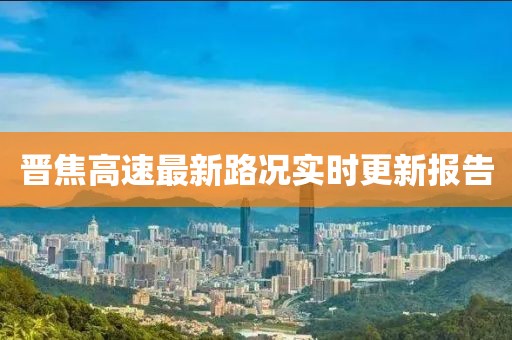 晉焦高速最新路況實(shí)時(shí)更新報(bào)告