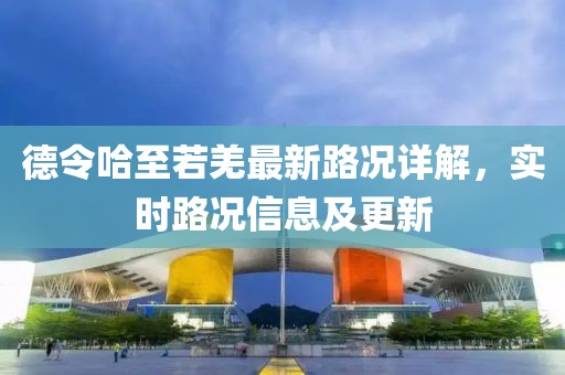 德令哈至若羌最新路況詳解，實時路況信息及更新