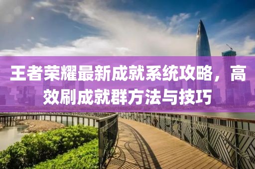 王者榮耀最新成就系統(tǒng)攻略，高效刷成就群方法與技巧