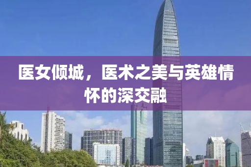 醫(yī)女傾城，醫(yī)術(shù)之美與英雄情懷的深交融