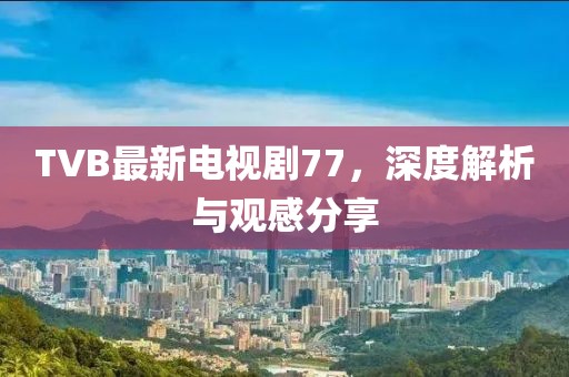TVB最新電視劇77，深度解析與觀感分享