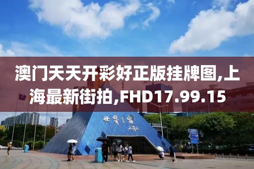 澳門天天開彩好正版掛牌圖,上海最新街拍,FHD17.99.15