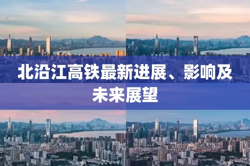 北沿江高鐵最新進展、影響及未來展望