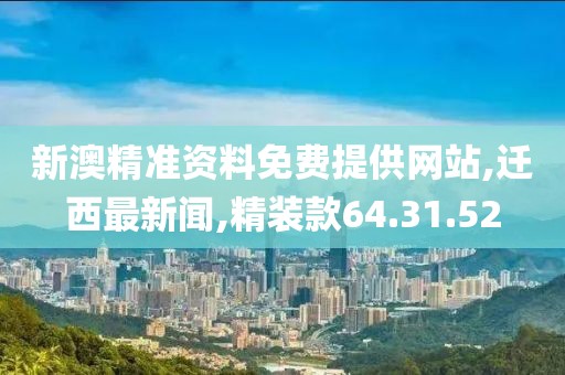 新澳精準(zhǔn)資料免費(fèi)提供網(wǎng)站,遷西最新聞,精裝款64.31.52