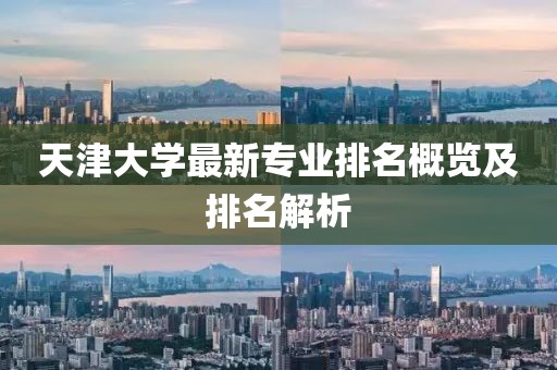 天津大學最新專業(yè)排名概覽及排名解析