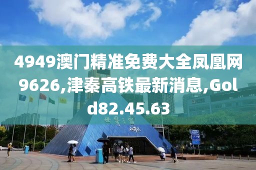 4949澳門精準免費大全鳳凰網(wǎng)9626,津秦高鐵最新消息,Gold82.45.63