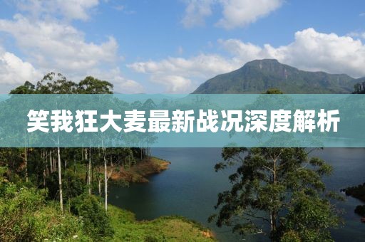 笑我狂大麥最新戰(zhàn)況深度解析