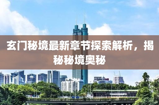 玄門秘境最新章節(jié)探索解析，揭秘秘境奧秘