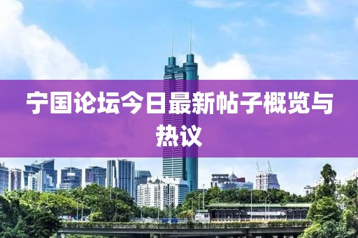 寧國論壇今日最新帖子概覽與熱議