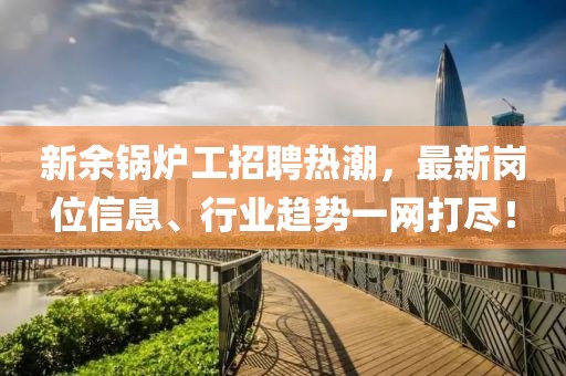 新余鍋爐工招聘熱潮，最新崗位信息、行業(yè)趨勢一網(wǎng)打盡！