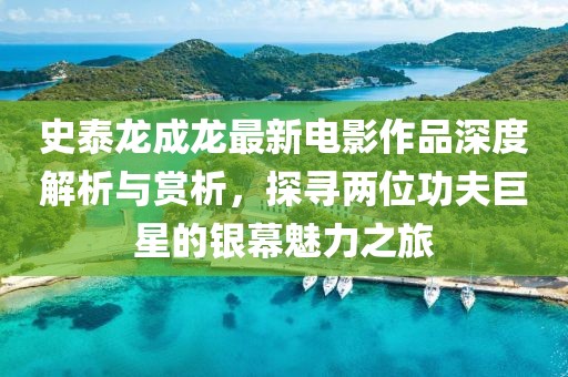 史泰龍成龍最新電影作品深度解析與賞析，探尋兩位功夫巨星的銀幕魅力之旅