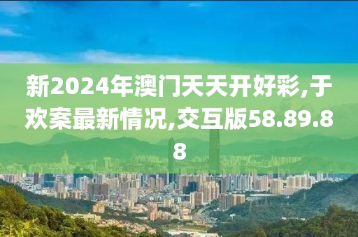 新2024年澳門天天開好彩,于歡案最新情況,交互版58.89.88