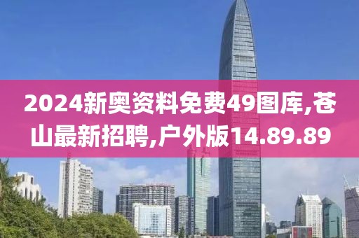 2024新奧資料免費49圖庫,蒼山最新招聘,戶外版14.89.89