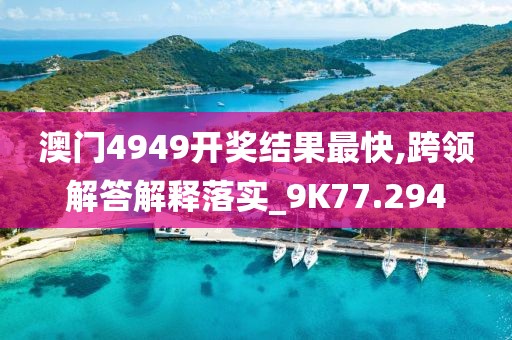 澳門4949開獎(jiǎng)結(jié)果最快,跨領(lǐng)解答解釋落實(shí)_9K77.294