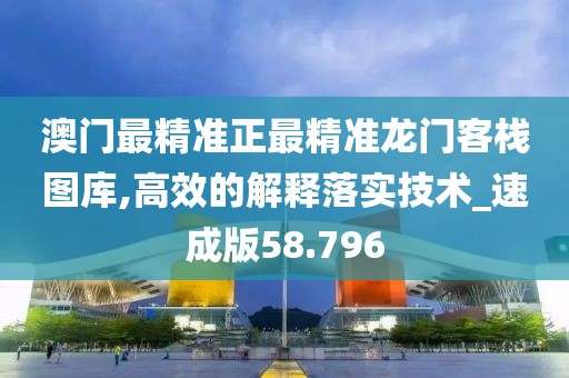 澳門最精準(zhǔn)正最精準(zhǔn)龍門客棧圖庫,高效的解釋落實(shí)技術(shù)_速成版58.796