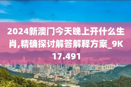 2024新澳門今天晚上開什么生肖,精確探討解答解釋方案_9K17.491