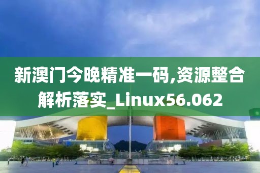 新澳門(mén)今晚精準(zhǔn)一碼,資源整合解析落實(shí)_Linux56.062