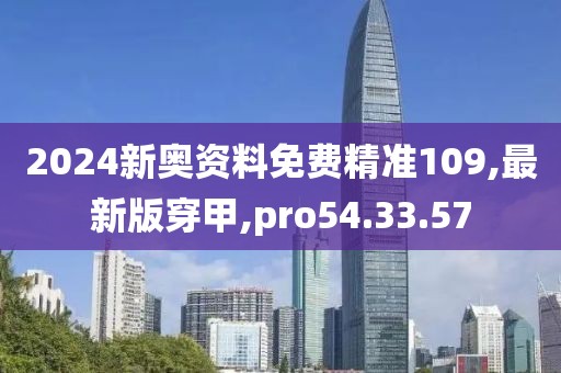 2024新奧資料免費精準(zhǔn)109,最新版穿甲,pro54.33.57