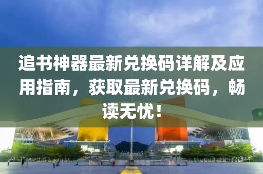 追書神器最新兌換碼詳解及應用指南，獲取最新兌換碼，暢讀無憂！