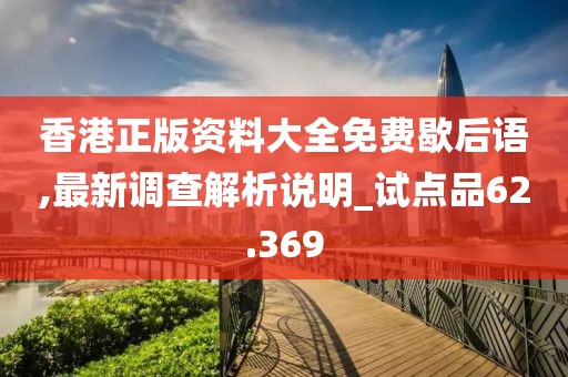 香港正版資料大全免費(fèi)歇后語,最新調(diào)查解析說明_試點(diǎn)品62.369