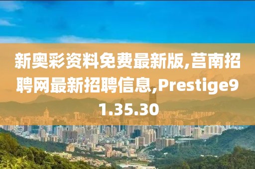 新奧彩資料免費最新版,莒南招聘網(wǎng)最新招聘信息,Prestige91.35.30