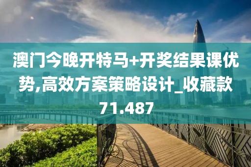 澳門今晚開特馬+開獎結果課優(yōu)勢,高效方案策略設計_收藏款71.487