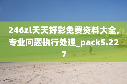 246zl天天好彩免費資料大全,專業(yè)問題執(zhí)行處理_pack5.227