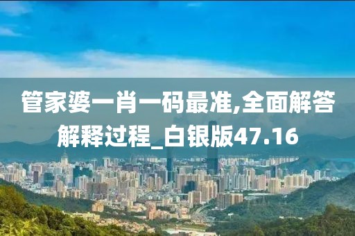 管家婆一肖一碼最準(zhǔn),全面解答解釋過程_白銀版47.16