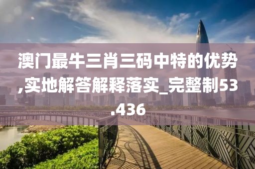 澳門最牛三肖三碼中特的優(yōu)勢,實地解答解釋落實_完整制53.436