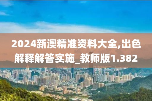2024新澳精準資料大全,出色解釋解答實施_教師版1.382