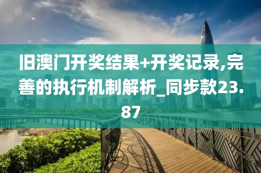 舊澳門開獎結(jié)果+開獎記錄,完善的執(zhí)行機制解析_同步款23.87