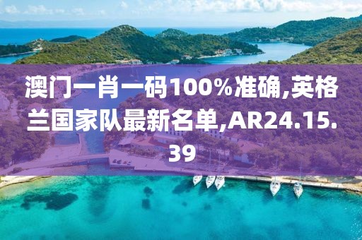 澳門一肖一碼100%準(zhǔn)確,英格蘭國家隊最新名單,AR24.15.39