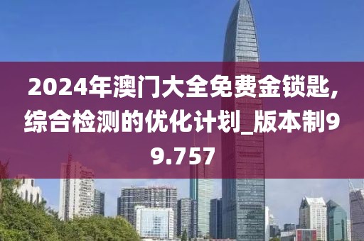 2024年澳門大全免費(fèi)金鎖匙,綜合檢測的優(yōu)化計(jì)劃_版本制99.757