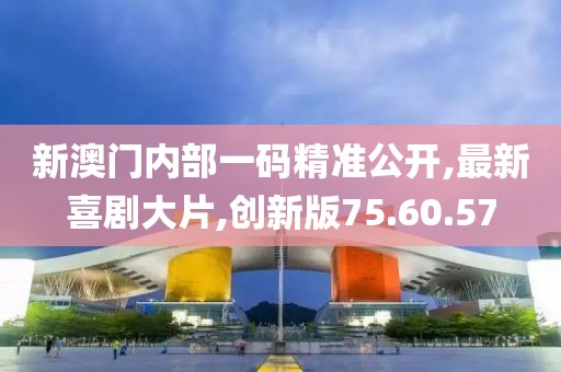 新澳門內部一碼精準公開,最新喜劇大片,創(chuàng)新版75.60.57