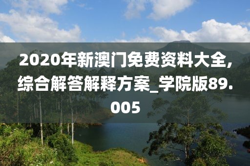 2020年新澳門免費(fèi)資料大全,綜合解答解釋方案_學(xué)院版89.005